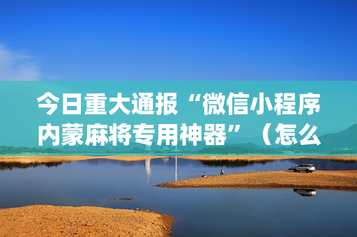 今日重大通报“微信小程序内蒙麻将专用神器”（怎么增加胜率)