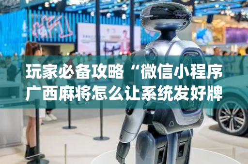 玩家必备攻略“微信小程序广西麻将怎么让系统发好牌”（会员会提高胜率吗)