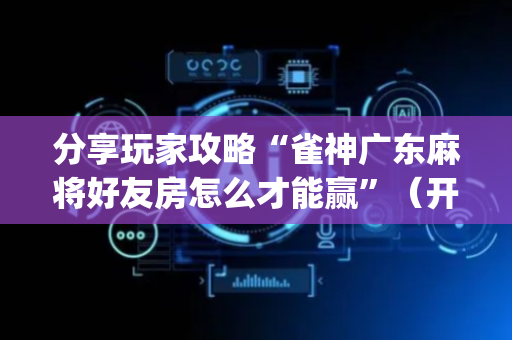 分享玩家攻略“雀神广东麻将好友房怎么才能赢”（开挂辅助脚本)