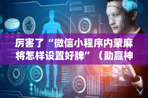 厉害了“微信小程序内蒙麻将怎样设置好牌”（助赢神器)
