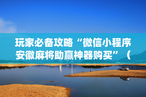 玩家必备攻略“微信小程序安徽麻将助赢神器购买”（装挂怎么安装)