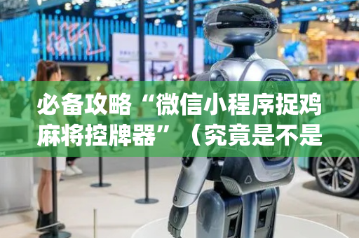 必备攻略“微信小程序捉鸡麻将控牌器”（究竟是不是有挂)