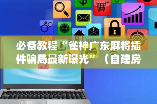 必备教程“雀神广东麻将插件骗局最新曝光”（自建房怎么赢)