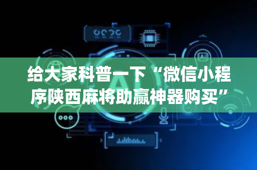 给大家科普一下“微信小程序陕西麻将助赢神器购买”（怎么让系统给你发好牌)