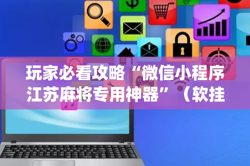 玩家必看攻略“微信小程序江苏麻将专用神器”（软挂神器)