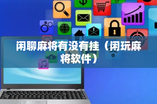 闲聊麻将有没有挂（闲玩麻将软件）