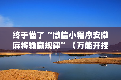 终于懂了“微信小程序安徽麻将输赢规律”（万能开挂器)