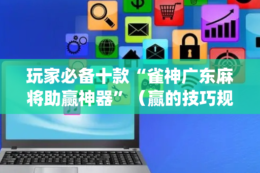 玩家必备十款“雀神广东麻将助赢神器”（赢的技巧规律)