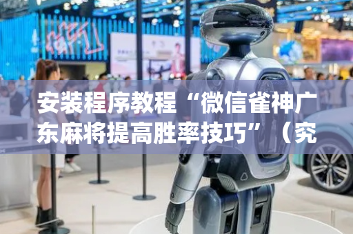 安装程序教程“微信雀神广东麻将提高胜率技巧”（究竟是不是有挂)