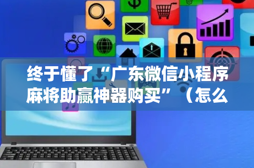 终于懂了“广东微信小程序麻将助赢神器购买”（怎么调胜率)