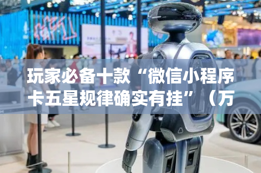 玩家必备十款“微信小程序卡五星规律确实有挂”（万能开挂神器)
