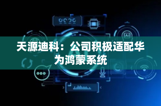 天源迪科：公司积极适配华为鸿蒙系统