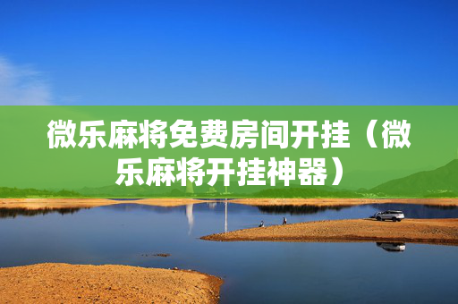 微乐麻将免费房间开挂（微乐麻将开挂神器）