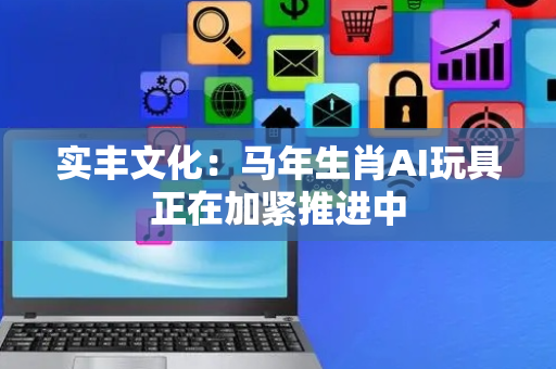 实丰文化：马年生肖AI玩具正在加紧推进中
