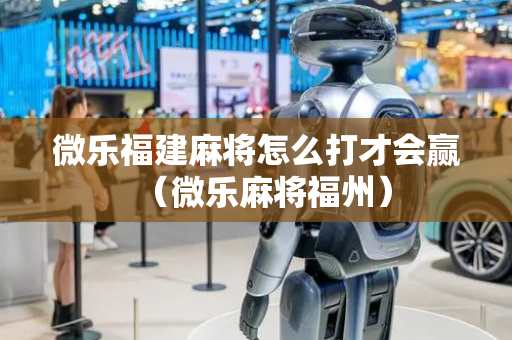 微乐福建麻将怎么打才会赢（微乐麻将福州）