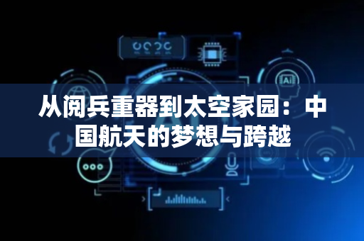 从阅兵重器到太空家园：中国航天的梦想与跨越