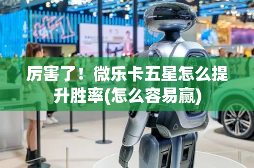 厉害了！微乐卡五星怎么提升胜率(怎么容易赢)