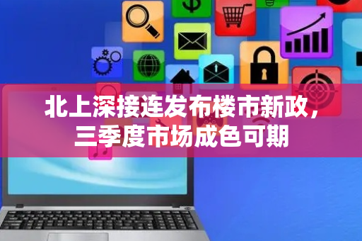 北上深接连发布楼市新政，三季度市场成色可期