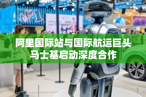 阿里国际站与国际航运巨头马士基启动深度合作