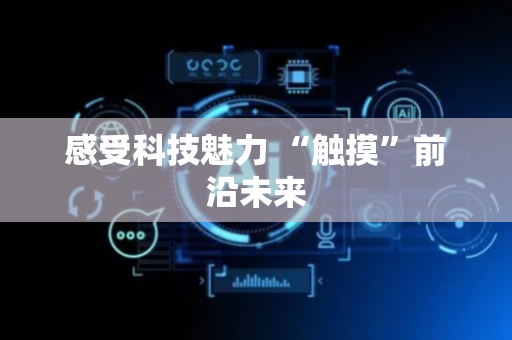 感受科技魅力 “触摸”前沿未来
