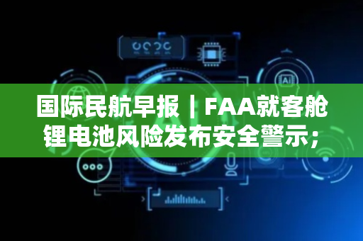 国际民航早报｜FAA就客舱锂电池风险发布安全警示；波音今年已交付385架飞机
