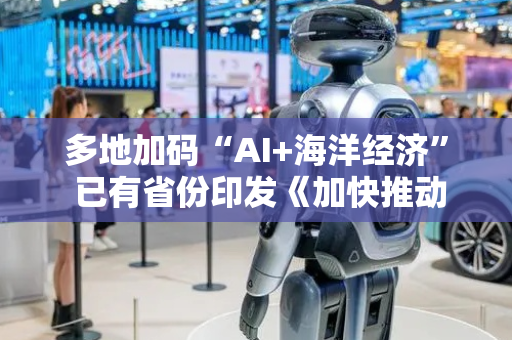 多地加码“AI+海洋经济” 已有省份印发《加快推动“人工智能﹢海洋”发展行动方案》