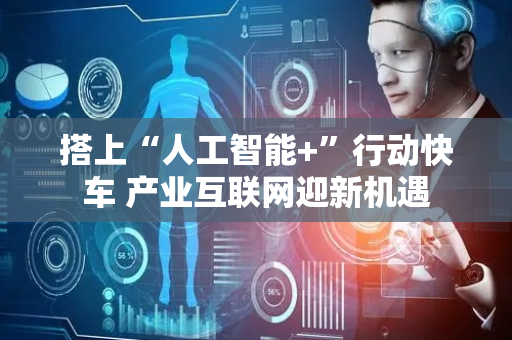 搭上“人工智能+”行动快车 产业互联网迎新机遇
