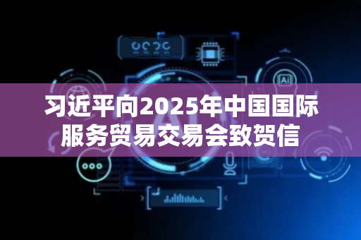习近平向2025年中国国际服务贸易交易会致贺信