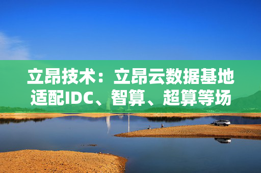 立昂技术：立昂云数据基地适配IDC、智算、超算等场景下的算力服务器部署
