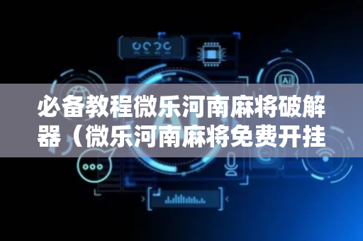 必备教程微乐河南麻将破解器（微乐河南麻将免费开挂手机版）