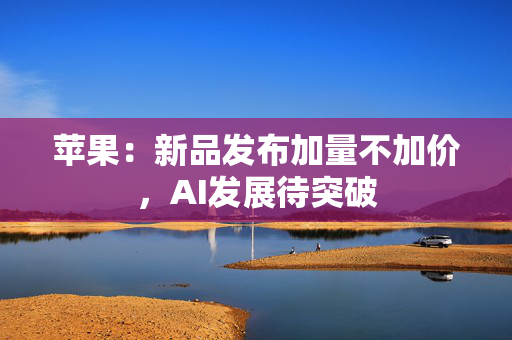 苹果：新品发布加量不加价，AI发展待突破