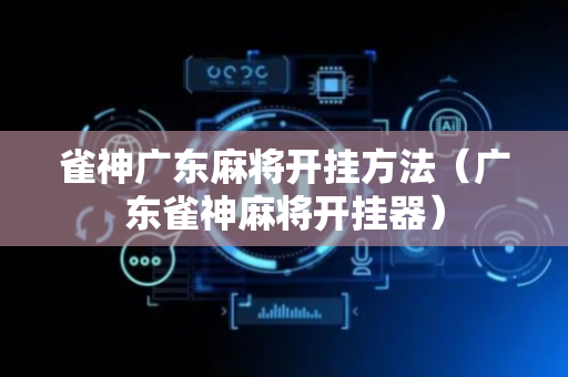 雀神广东麻将开挂方法（广东雀神麻将开挂器）