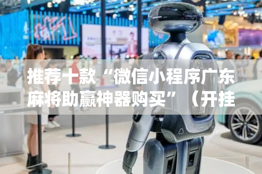推荐十款“微信小程序广东麻将助赢神器购买”（开挂辅助插件)