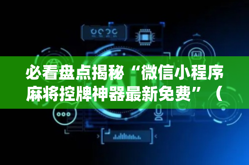 必看盘点揭秘“微信小程序麻将控牌神器最新免费”（提高胜率技巧)