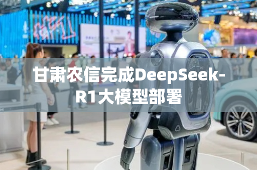 甘肃农信完成DeepSeek-R1大模型部署