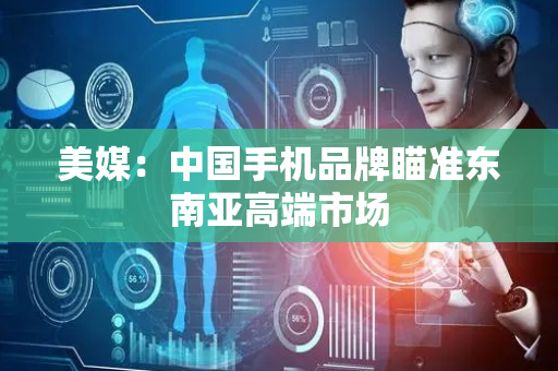 美媒：中国手机品牌瞄准东南亚高端市场