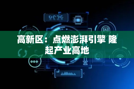 高新区：点燃澎湃引擎 隆起产业高地