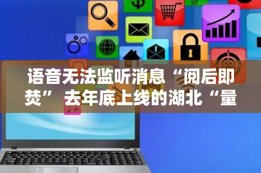 语音无法监听消息“阅后即焚” 去年底上线的湖北“量子密信”已有27万用户