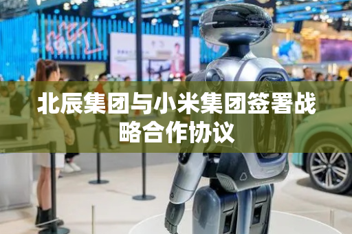 北辰集团与小米集团签署战略合作协议