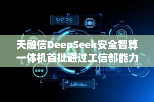 天融信DeepSeek安全智算一体机首批通过工信部能力认证