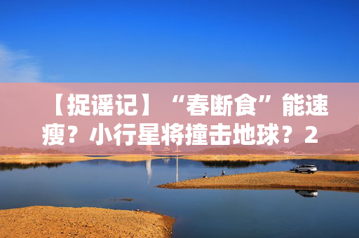 【捉谣记】“春断食”能速瘦？小行星将撞击地球？2月科学流言榜发布