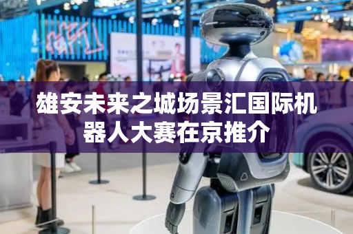 雄安未来之城场景汇国际机器人大赛在京推介