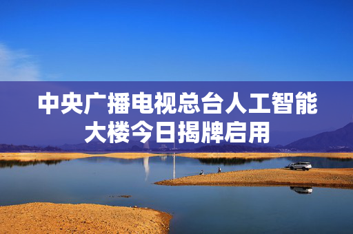中央广播电视总台人工智能大楼今日揭牌启用