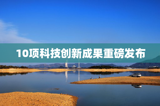 10项科技创新成果重磅发布
