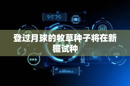 登过月球的牧草种子将在新疆试种