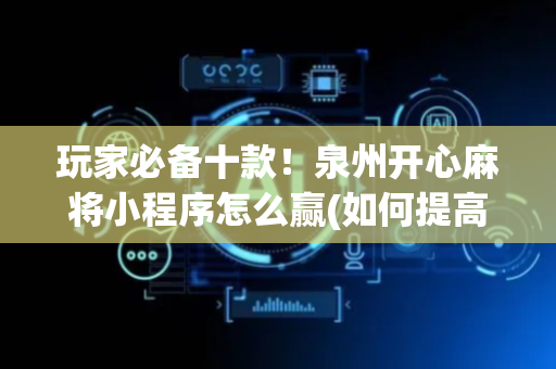 玩家必备十款！泉州开心麻将小程序怎么赢(如何提高胜率)