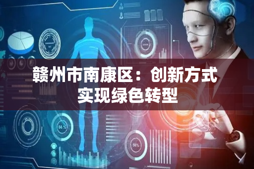 赣州市南康区：创新方式 实现绿色转型