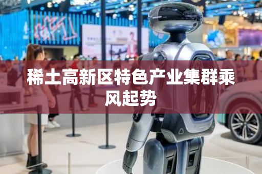 稀土高新区特色产业集群乘风起势