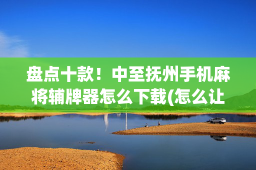 盘点十款！中至抚州手机麻将辅牌器怎么下载(怎么让系统给你发好牌)