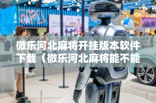 微乐河北麻将开挂版本软件下载（微乐河北麻将能不能开挂）